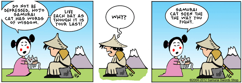 do not be depressed hojo, samurai cat has words of wisdom..live each day as though it is your last. why ? samurai cat seen the way you fight...